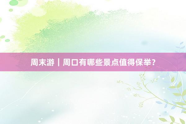 周末游｜周口有哪些景点值得保举？