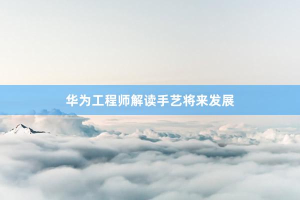 华为工程师解读手艺将来发展