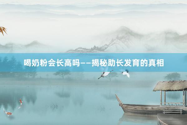 喝奶粉会长高吗——揭秘助长发育的真相