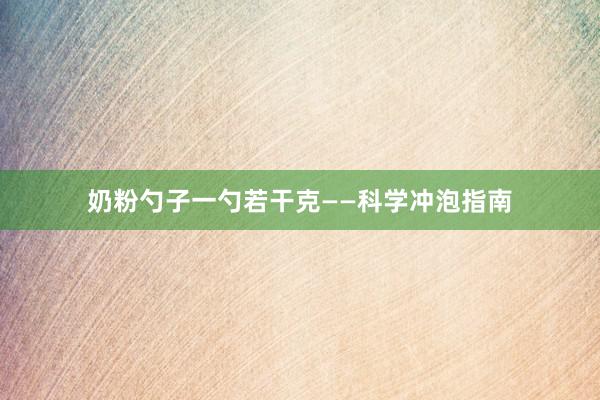 奶粉勺子一勺若干克——科学冲泡指南