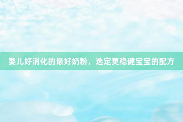 婴儿好消化的最好奶粉，选定更稳健宝宝的配方