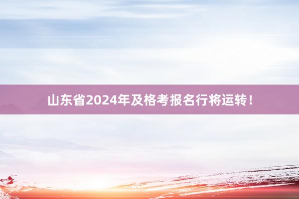 山东省2024年及格考报名行将运转！