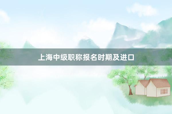 上海中级职称报名时期及进口