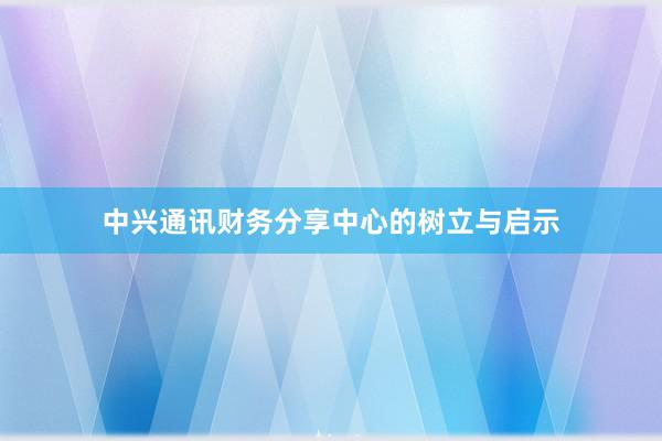 中兴通讯财务分享中心的树立与启示