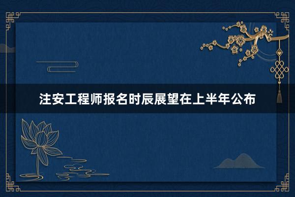 注安工程师报名时辰展望在上半年公布