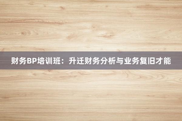 财务BP培训班：升迁财务分析与业务复旧才能