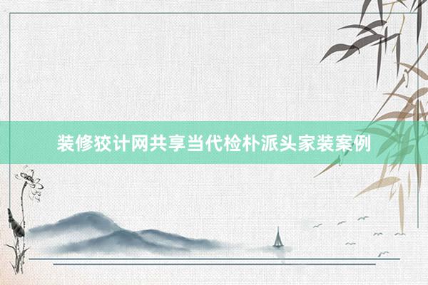装修狡计网共享当代检朴派头家装案例