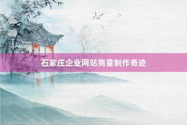 石家庄企业网站商量制作奇迹