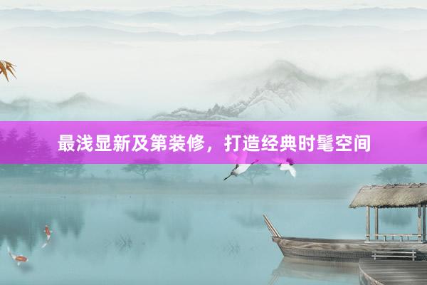 最浅显新及第装修，打造经典时髦空间