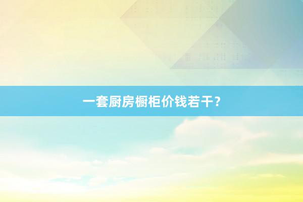 一套厨房橱柜价钱若干？