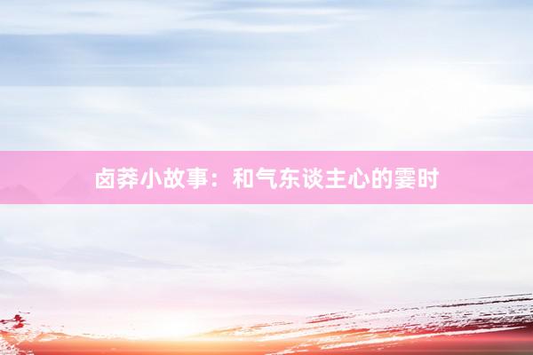 卤莽小故事：和气东谈主心的霎时